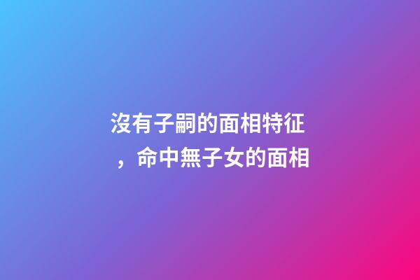 沒有子嗣的面相特征，命中無子女的面相